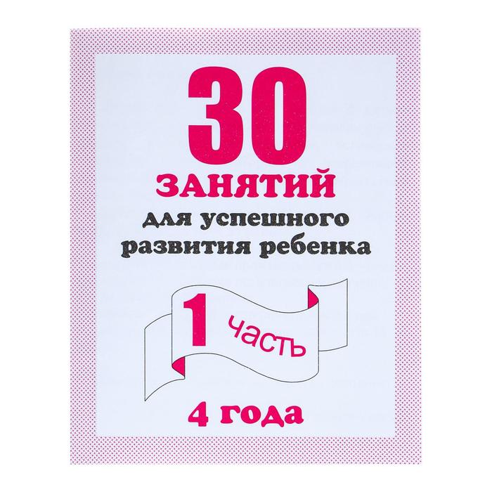 Рабочая тетрадь «30 занятий для успешного развития ребенка». 4 года. Часть 1