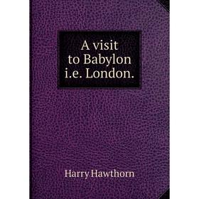 

Книга A visit to Babylon i.e. London.