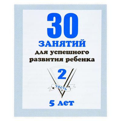 Рабочая тетрадь «30 занятий для успешного развития ребенка». 5 лет. Часть 2 - Фото 1