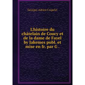 

Книга L'histoire du châtelain de Coucy et de la dame de Fayel by Jakemes publ et mise en fr par G