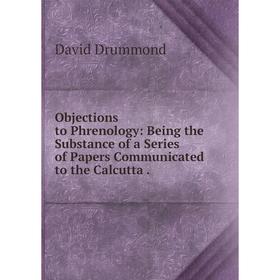 

Книга Objections to Phrenology: Being the Substance of a Series of Papers Communicated to the Calcutta