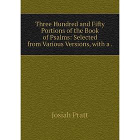 

Книга Three Hundred and Fifty Portions of the Book of Psalms: Selected from Various Versions, with a