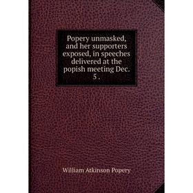 

Книга Popery unmasked, and her supporters exposed, in speeches delivered at the popish meeting Dec. 5