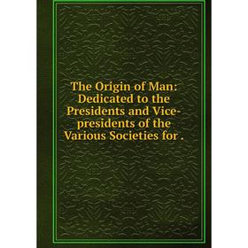 

Книга The Origin of Man: Dedicated to the Presidents and Vice-presidents of the Various Societies for