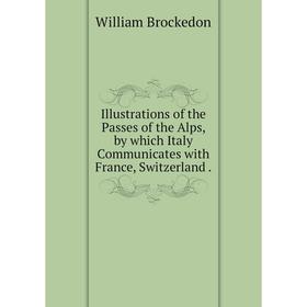 

Книга Illustrations of the Passes of the Alps, by which Italy Communicates with France, Switzerland