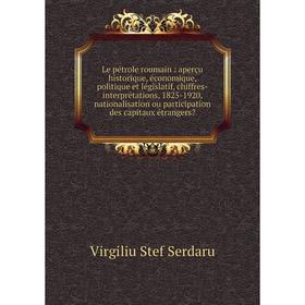 

Книга Le pétrole roumain: aperçu historique, économique, politique et législatif, chiffres-interprétations, 1825-1920, nationalisation ou participatio