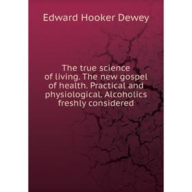 

Книга The true science of living. The new gospel of health. Practical and physiological. Alcoholics freshly considered