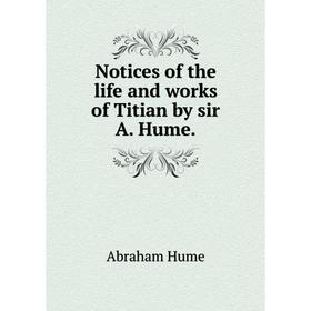

Книга Notices of the Life and works of Titian by sir A Hume