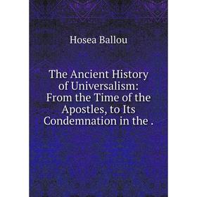 

Книга The Ancient History of Universalism: From the Time of the Apostles, to Its Condemnation in the