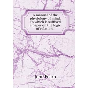 

Книга A manual of the physiology of mind. To which is suffixed a paper on the logic of relation