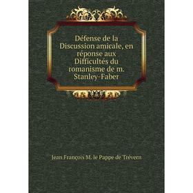 

Книга Défense de la Discussion amicale, en réponse aux Difficultés du romanisme de m. Stanley-Faber