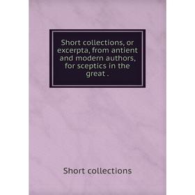 

Книга Short collections, or excerpta, from antient and modern authors, for sceptics in the great