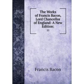 

Книга The Works of Francis Bacon, Lord Chancellor of England: A New Edition: 11