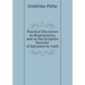 

Книга Practical Discourses on Regeneration, and on the Scripture Doctrine of Salvation by Faith