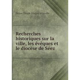 

Книга Recherches historiques sur la ville, les évêques et le diocèse de Séez
