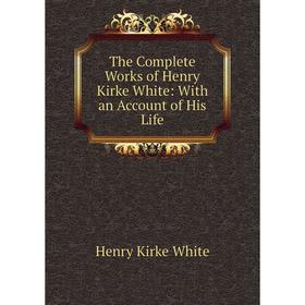 

Книга The Complete Works of Henry Kirke White: With an Account of His Life