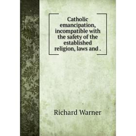 

Книга Catholic emancipation, incompatible with the safety of the established religion, laws and