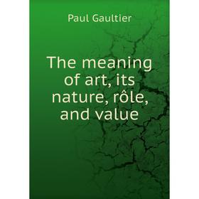 

Книга The meaning of art, its nature, rôle, and value