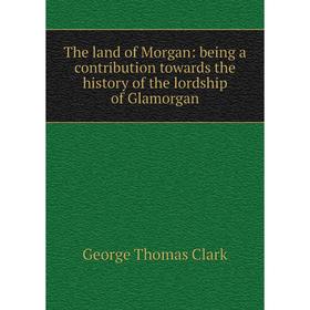 

Книга The land of Morgan: being a contribution towards the history of the lordship of Glamorgan