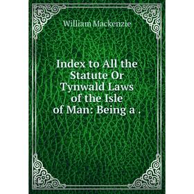 

Книга Index to All the Statute Or Tynwald Laws of the Isle of Man: Being a