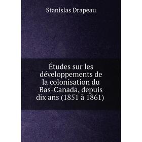 

Книга Études sur les développements de la colonisation du Bas-Canada, depuis dix ans (1851 à 1861)