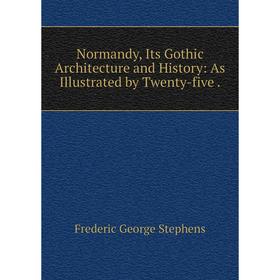 

Книга Normandy, Its Gothic Architecture and History: As Illustrated by Twenty-five
