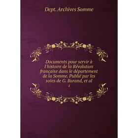 

Книга Documents pour servir à l'histoire de la Révolution française dans le département de la Somme. Publié par les soins de G. Burand, et al. 4