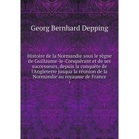 

Книга Histoire de la Normandie sous le règne de Guillaume-le-Conquérant et de ses successeurs, depuis la conquête de l'Angleterre