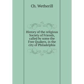 

Книга History of the religious Society of Friends, called by some the Free Quakers, in the city of Philadelphia