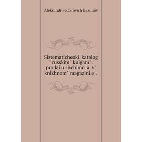 

Книга Sistematicheskīĭ katalogʺ russkimʺ knigamʺ: prodai︠u︡shchimci︠a︡ vʺ knizhnomʺ magazini︠e︡