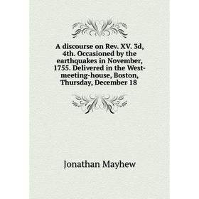 

Книга A discourse on Rev. XV. 3d, 4th. Occasioned by the earthquakes in November, 1755. Delivered in the West-meeting-house, Boston, Thursday, Decembe