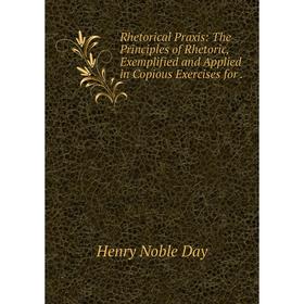 

Книга Rhetorical Praxis: The Principles of Rhetoric, Exemplified and Applied in Copious Exercises for