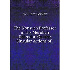 

Книга The Nonsuch Professor in His Meridian Splendor, Or, The Singular Actions of