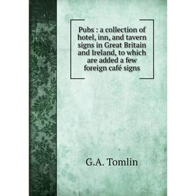 

Книга Pubs: a collection of hotel, inn, and tavern signs in Great Britain and Ireland, to which are added a few foreign café signs