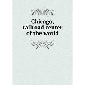 

Книга Chicago, railroad center of the world