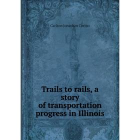 

Книга Trails to rails, a story of transportation progress in Illinois