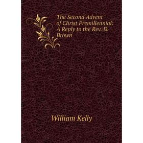 

Книга The Second Advent of Christ Premillennial: A Reply to the Rev. D. Brown