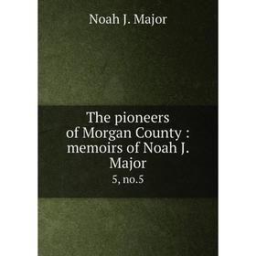 

Книга The pioneers of Morgan County: memoirs of Noah J. Major 5, no.5