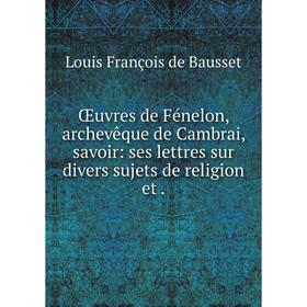 

Книга Œuvres de Fénelon, archevêque de Cambrai, savoir: ses lettres sur divers sujets de religion et