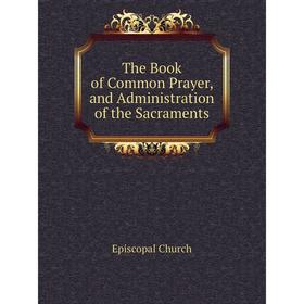 

Книга The Book of Common Prayer, and Administration of the Sacraments