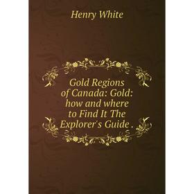 

Книга Gold Regions of Canada: Gold: how and where to Find It The Explorer's Guide