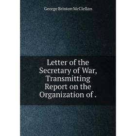 

Книга Letter of the Secretary of War, Transmitting Report on the Organization