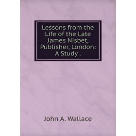 

Книга Lessons from the Life of the Late James Nisbet, Publisher, London: A Study