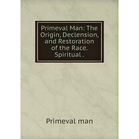 

Книга Primeval Man: The Origin, Declension, and Restoration of the Race. Spiritual