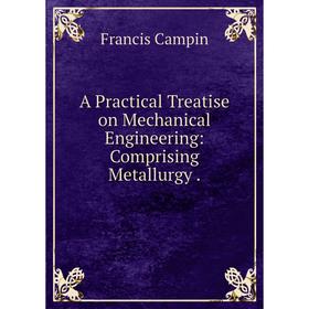 

Книга A Practical Treatise on Mechanical Engineering: Comprising Metallurgy