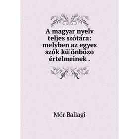

Книга A magyar nyelv teljes szótára: melyben az egyes szók különbözo értelmeinek