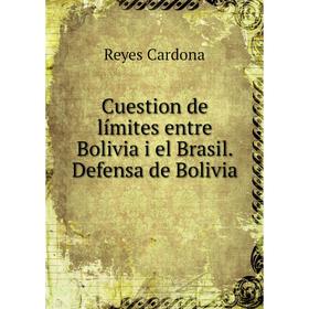 

Книга Cuestion de límites entre Bolivia i el Brasil. Defensa de Bolivia
