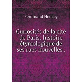 

Книга Curiosités de la cité de Paris: histoire étymologique de ses rues nouvelles