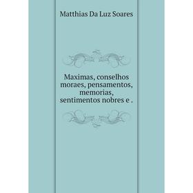 

Книга Maximas, conselhos moraes, pensamentos, memorias, sentimentos nobres