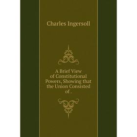 

Книга A Brief View of Constitutional Powers, Showing that the Union Consisted of